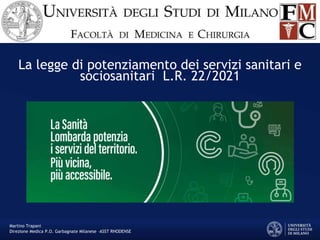 La legge di potenziamento dei servizi sanitari e
sociosanitari L.R. 22/2021
Martino Trapani
Direzione Medica P.O. Garbagnate Milanese –ASST RHODENSE
 