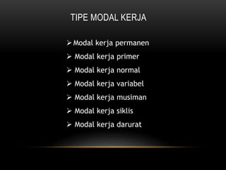 TIPE MODAL KERJA
Modal kerja permanen
 Modal kerja primer
 Modal kerja normal
 Modal kerja variabel
 Modal kerja musiman
 Modal kerja siklis
 Modal kerja darurat
 