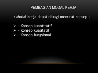 PEMBAGIAN MODAL KERJA
• Modal kerja dapat dibagi menurut konsep :
 – Konsep kuantitatif
 – Konsep kualitatif
 – Konsep fungsional
 