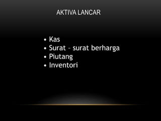 AKTIVA LANCAR
• Kas
• Surat – surat berharga
• Piutang
• Inventori
 
