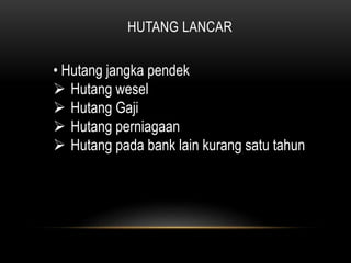 HUTANG LANCAR
• Hutang jangka pendek
 Hutang wesel
 Hutang Gaji
 Hutang perniagaan
 Hutang pada bank lain kurang satu tahun
 