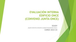 EVALUACIÓN INTERNA
EDIFICIO ONCE
(CONVENIO JUNTA-ONCE)
EEADV
(EQUIPO ESPECÍFICO ATENCIÓN ALUMNADO DISCAPACIDAD VISUAL)
CURSO 2023-24
 