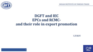 INDIAN INSTITUTE OF FOREIGN TRADE
DGFT and IEC
EPCs and RCMC-
and their role in export promotion
S.P.ROY
 