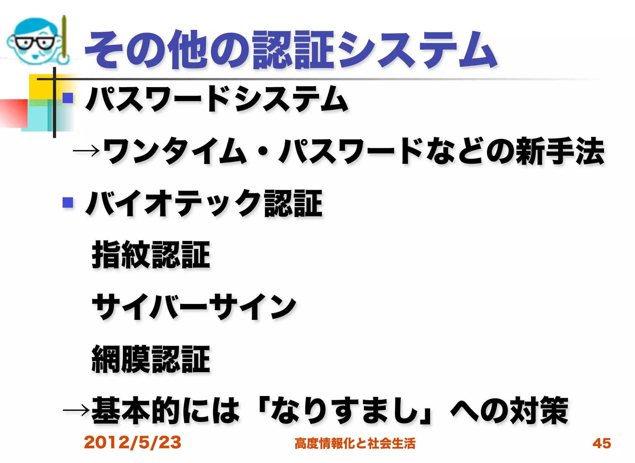 その他の認証システム
   パスワードシステム
→ワンタイム・パスワードなどの新手法
   バイオテック認証
 指紋認証
 サイバーサイン
 網膜認証
→基本的には「なりすまし」への対策
    2012/5/23   高度情報化と社会生活   45
 