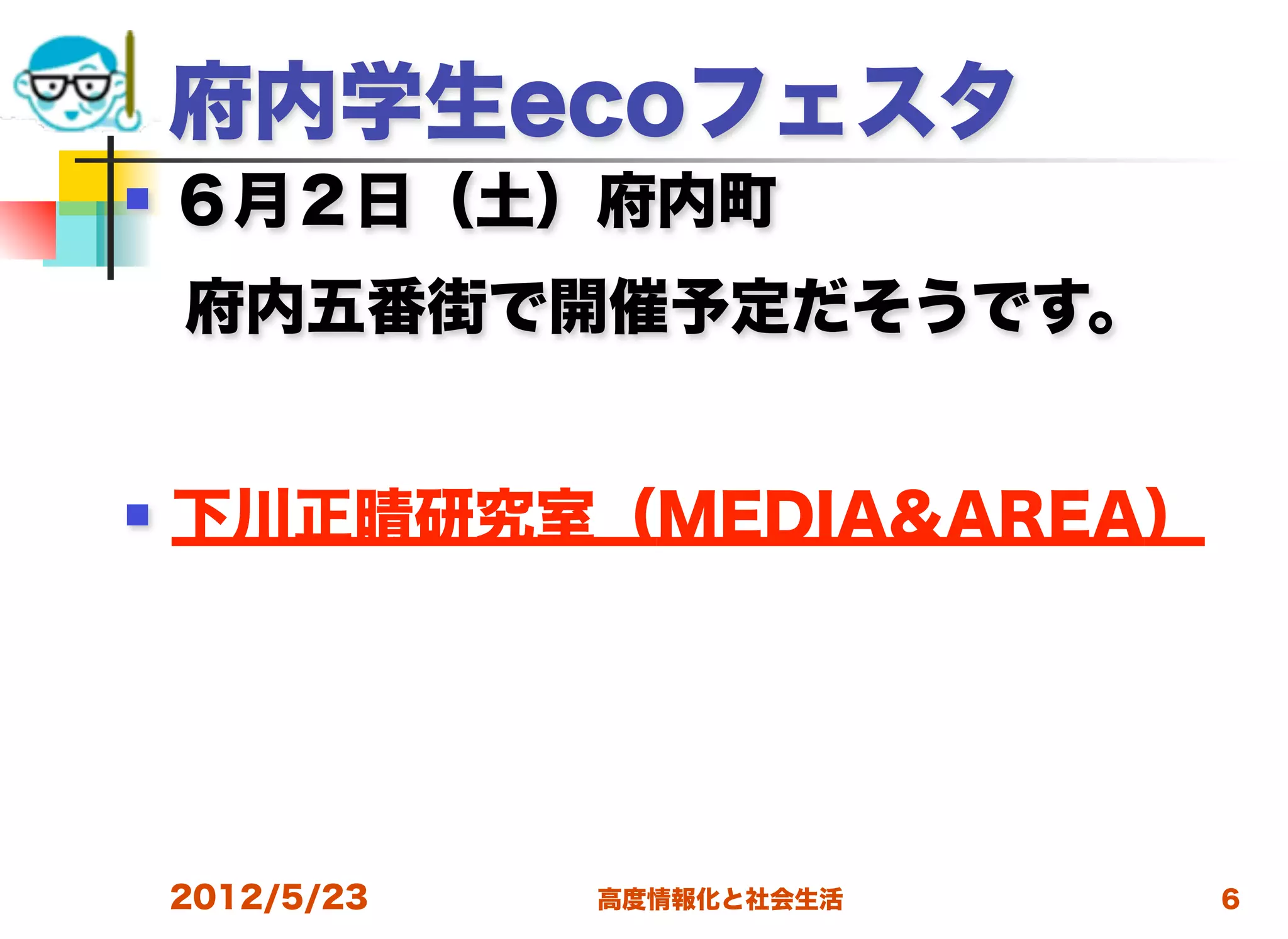 府内学生ecoフェスタ
   ６月２日（土）府内町
 府内五番街で開催予定だそうです。


   下川正晴研究室（MEDIA&AREA）




    2012/5/23   高度情報化と社会生活   6
 