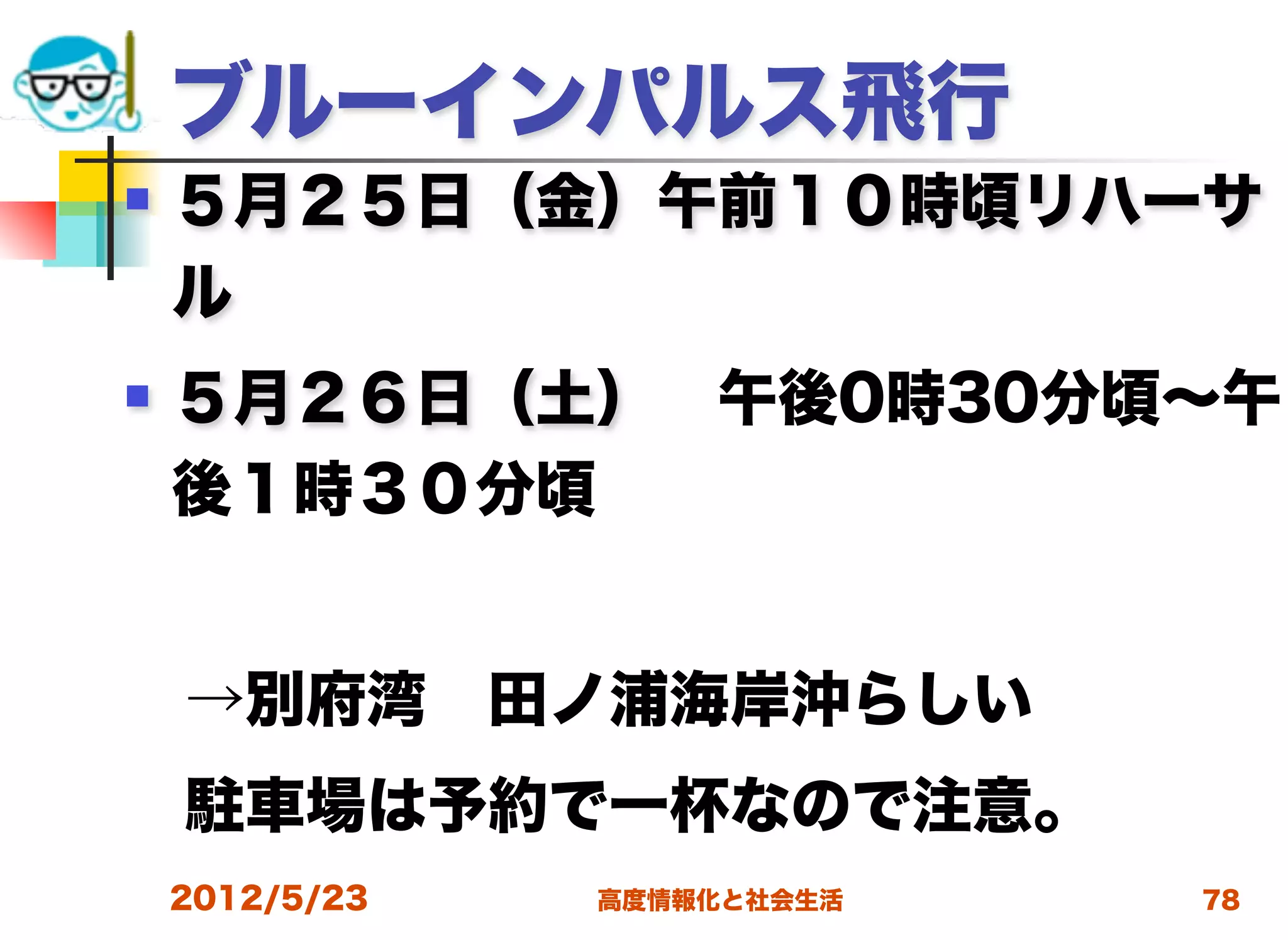 ブルーインパルス飛行
   ５月２５日（金）午前１０時頃リハーサ
    ル
   ５月２６日（土） 午後0時30分頃∼午
    後１時３０分頃


 →別府湾 田ノ浦海岸沖らしい
 駐車場は予約で一杯なので注意。
    2012/5/23   高度情報化と社会生活   78
 