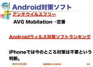 Android対策ソフト
   アンチウイルスフリー
 AVG Mobilation→定番


Androidウィルス対策ソフトランキング


iPhoneでは今のところ対策は不要という
判断。
    2012/5/23   高度情報化と社会生活   20
 