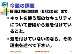 今週の課題
   締切は次回の講義（5月30日）まで。
   ネットを使う際のセキュリティ
    について普段から気を付けてい
    ること。
   気を付けていないのなら、その
    理由を述べて下さい。
    2012/5/23   高度情報化と社会生活   3
 