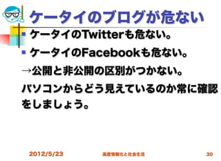 ケータイのブログが危ない
   ケータイのTwitterも危ない。
   ケータイのFacebookも危ない。
→公開と非公開の区別がつかない。
パソコンからどう見えているのか常に確認
をしましょう。



    2012/5/23   高度情報化と社会生活   30
 