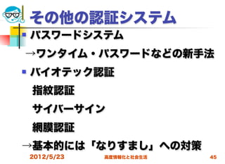 その他の認証システム
   パスワードシステム
→ワンタイム・パスワードなどの新手法
   バイオテック認証
 指紋認証
 サイバーサイン
 網膜認証
→基本的には「なりすまし」への対策
    2012/5/23   高度情報化と社会生活   45
 