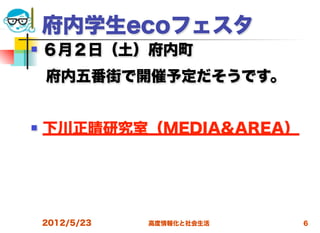 府内学生ecoフェスタ
   ６月２日（土）府内町
 府内五番街で開催予定だそうです。


   下川正晴研究室（MEDIA&AREA）




    2012/5/23   高度情報化と社会生活   6
 