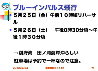ブルーインパルス飛行
   ５月２５日（金）午前１０時頃リハーサ
    ル
   ５月２６日（土） 午後0時30分頃∼午
    後１時３０分頃


 →別府湾 田ノ浦海岸沖らしい
 駐車場は予約で一杯なので注意。
    2012/5/23   高度情報化と社会生活   78
 