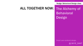 @ SKYE_SANT
Nudge: Behavioral Design class
ALL TOGETHER NOW: The Alchemy of
Behavioral
Design
Smart user-centered design.
 