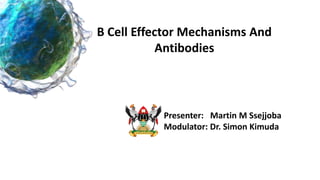 B Cell Effector Mechanisms And
Antibodies
Presenter: Martin M Ssejjoba
Modulator: Dr. Simon Kimuda
 