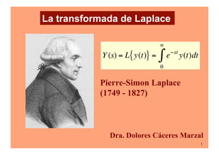 1
La transformada de Laplace
€
Y (s) = L y(t)
{ } = e−st
y(t)dt
0
∞
∫
Pierre-Simon Laplace
(1749 - 1827)
Dra. Dolores Cáceres Marzal
 