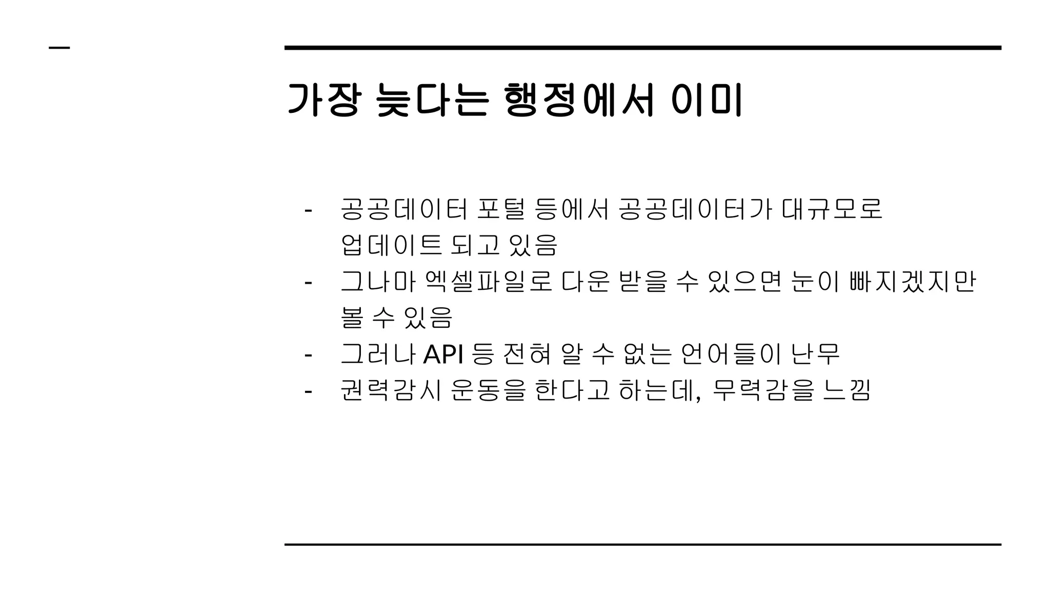 가장 늦다는 행정에서 이미
- 공공데이터 포털 등에서 공공데이터가 대규모로
업데이트 되고 있음
- 그나마 엑셀파일로 다운 받을 수 있으면 눈이 빠지겠지만
볼 수 있음
- 그러나 API 등 전혀 알 수 없는 언어들이 난무
- 권력감시 운동을 한다고 하는데, 무력감을 느낌
 