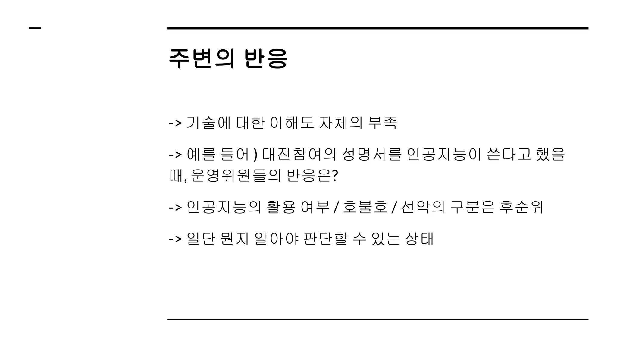 주변의 반응
-> 기술에 대한 이해도 자체의 부족
-> 예를 들어 ) 대전참여의 성명서를 인공지능이 쓴다고 했을
때, 운영위원들의 반응은?
-> 인공지능의 활용 여부 / 호불호 / 선악의 구분은 후순위
-> 일단 뭔지 알아야 판단할 수 있는 상태
 