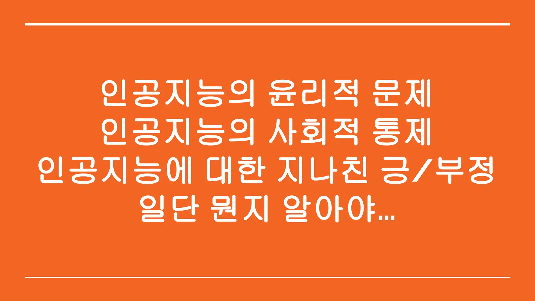 인공지능의 윤리적 문제
인공지능의 사회적 통제
인공지능에 대한 지나친 긍/부정
일단 뭔지 알아야…
 