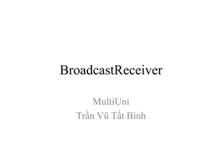 BroadcastReceiver
MultiUni
Trần Vũ Tất Bình
 