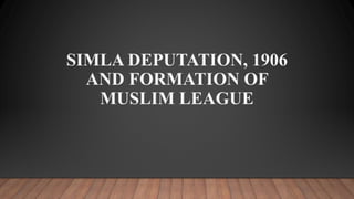 SIMLA DEPUTATION, 1906
AND FORMATION OF
MUSLIM LEAGUE
 