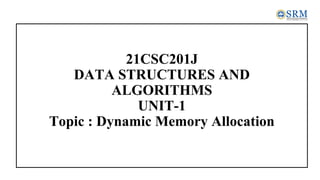 21CSC201J
DATA STRUCTURES AND
ALGORITHMS
UNIT-1
Topic : Dynamic Memory Allocation
 
