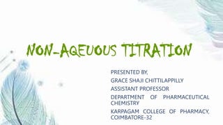 NON-AQEUOUS TITRATION
PRESENTED BY,
GRACE SHAJI CHITTILAPPILLY
ASSISTANT PROFESSOR
DEPARTMENT OF PHARMACEUTICAL
CHEMISTRY
KARPAGAM COLLEGE OF PHARMACY,
COIMBATORE-32
 