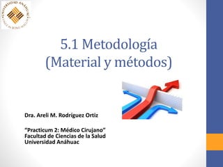 5.1 Metodología
(Material y métodos)
Dra. Areli M. Rodríguez Ortiz
“Practicum 2: Médico Cirujano”
Facultad de Ciencias de la Salud
Universidad Anáhuac
 