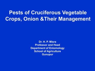 Pests of Cruciferous Vegetable
Crops, Onion &Their Management
Dr. H. P. Misra
Professor and Head
Department of Entomology
School of Agriculture
Gunupur
 