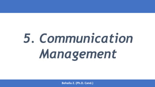 5. Communication
Management
1
Behailu Z. (Ph.D. Cand.)
Behailu Z. (Ph.D. Cand.)
 