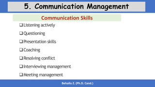 Behailu Z. (Ph.D. Cand.)
5. Communication Management
Communication Skills
Listening actively
Questioning
Presentation skills
Coaching
Resolving conflict
Interviewing management
Meeting management
 