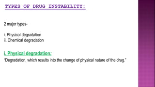 2 major types-
i. Physical degradation
ii. Chemical degradation
i. Physical degradation:
“Degradation, which results into the change of physical nature of the drug.”
TYPES OF DRUG INSTABILITY:
 