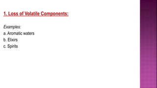 1. Loss of Volatile Components:
Examples:
a. Aromatic waters
b. Elixirs
c. Spirits
 