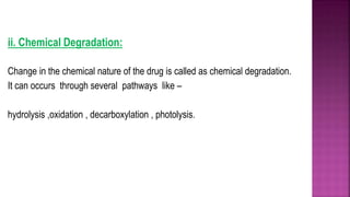 ii. Chemical Degradation:
Change in the chemical nature of the drug is called as chemical degradation.
It can occurs through several pathways like –
hydrolysis ,oxidation , decarboxylation , photolysis.
 