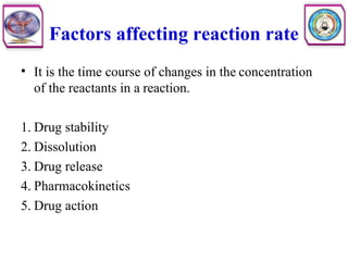 Factors affecting reaction rate
• It is the time course of changes in the concentration
of the reactants in a reaction.
1. Drug stability
2. Dissolution
3. Drug release
4. Pharmacokinetics
5. Drug action
 