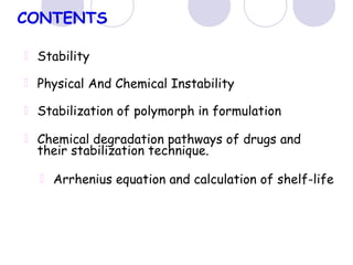 CONTENTS
Stability
Physical And Chemical Instability
Stabilization of polymorph in formulation
Chemical degradation pathways of drugs and
their stabilization technique.
Arrhenius equation and calculation of shelf-life
 