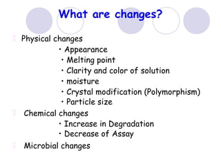 What are changes?
Physical changes
• Appearance
• Melting point
• Clarity and color of solution
• moisture
• Crystal modification (Polymorphism)
• Particle size
Chemical changes
• Increase in Degradation
• Decrease of Assay
Microbial changes
 