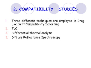 2. COMPATIBILITY STUDIES
Three different techniques are employed in Drug-
Excipient Compatibility Screening
1. TLC
2. Differential thermal analysis
3. Diffuse Reflectance Spectroscopy
 