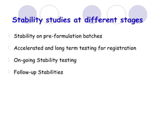 Stability studies at different stages
Stability on pre-formulation batches
Accelerated and long term testing for registration
On-going Stability testing
Follow-up Stabilities
 