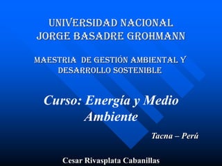 Universidad Nacional
Jorge Basadre Grohmann
Maestria de Gestión Ambiental y
Desarrollo Sostenible
Curso: Energía y Medio
Ambiente
Tacna – Perú
Cesar Rivasplata Cabanillas
 
