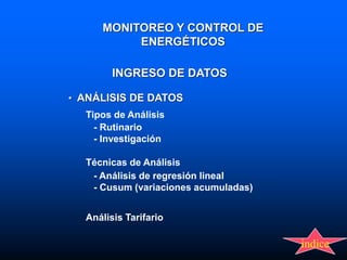 INGRESO DE DATOS
• ANÁLISIS DE DATOS
Tipos de Análisis
- Rutinario
- Investigación
Técnicas de Análisis
- Análisis de regresión lineal
- Cusum (variaciones acumuladas)
Análisis Tarifario
MONITOREO Y CONTROL DE
ENERGÉTICOS
indice
 