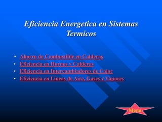Eficiencia Energetica en Sistemas
Termicos
• Ahorro de Combustible en Calderas
• Eficiencia en Hornos y Calderas
• Eficiencia en Intercambiadores de Calor
• Eficiencia en Lineas de Aire, Gases y Vapores
Menu
 