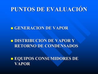 PUNTOS DE EVALUACIÓN
 GENERACION DE VAPOR
 DISTRIBUCION DE VAPOR Y
RETORNO DE CONDENSADOS
 EQUIPOS CONSUMIDORES DE
VAPOR
 