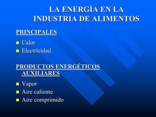 LA ENERGÍA EN LA
INDUSTRIA DE ALIMENTOS
PRINCIPALES
 Calor
 Electricidad
PRODUCTOS ENERGÉTICOS
AUXILIARES
 Vapor
 Aire caliente
 Aire comprimido
 