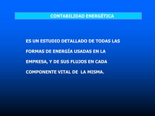 CONTABILIDAD ENERGÉTICA
ES UN ESTUDIO DETALLADO DE TODAS LAS
FORMAS DE ENERGÍA USADAS EN LA
EMPRESA, Y DE SUS FLUJOS EN CADA
COMPONENTE VITAL DE LA MISMA.
 