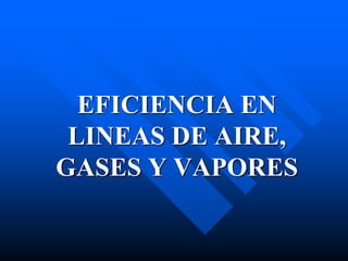 EFICIENCIA EN
LINEAS DE AIRE,
GASES Y VAPORES
 