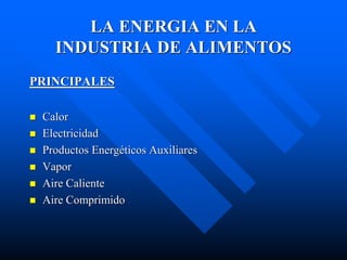 LA ENERGIA EN LA
INDUSTRIA DE ALIMENTOS
PRINCIPALES
 Calor
 Electricidad
 Productos Energéticos Auxiliares
 Vapor
 Aire Caliente
 Aire Comprimido
 