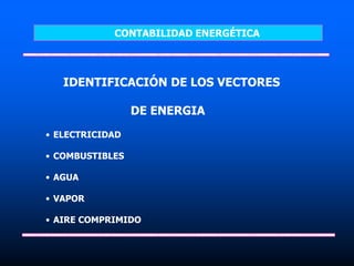IDENTIFICACIÓN DE LOS VECTORES
DE ENERGIA
• ELECTRICIDAD
• COMBUSTIBLES
• AGUA
• VAPOR
• AIRE COMPRIMIDO
CONTABILIDAD ENERGÉTICA
 