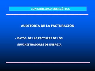 AUDITORIA DE LA FACTURACIÓN
• DATOS DE LAS FACTURAS DE LOS
SUMINISTRADORES DE ENERGIA
CONTABILIDAD ENERGÉTICA
 