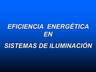 EFICIENCIA ENERGÉTICA
EN
SISTEMAS DE ILUMINACIÓN
 