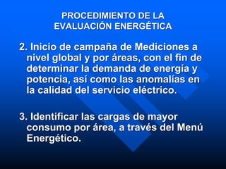 PROCEDIMIENTO DE LA
EVALUACIÓN ENERGÉTICA
2. Inicio de campaña de Mediciones a
nivel global y por áreas, con el fin de
determinar la demanda de energía y
potencia, así como las anomalías en
la calidad del servicio eléctrico.
3. Identificar las cargas de mayor
consumo por área, a través del Menú
Energético.
 
